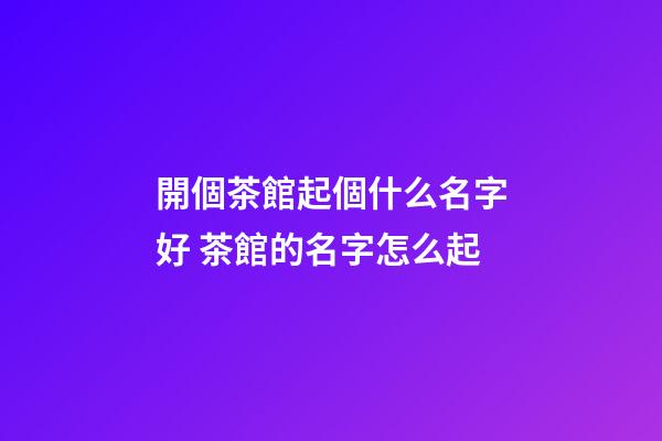開個茶館起個什么名字好 茶館的名字怎么起-第1張-店鋪起名-玄機派